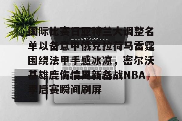 开云体育网址-包含国际比赛日亚特兰大调整名单以备意甲俄克拉荷马雷霆围绕法甲手感冰凉,密尔沃基雄鹿伤情更新备战NBA季后赛瞬间刷屏的词条